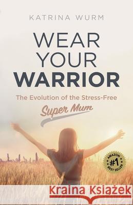 Wear Your Warrior: The Evolution of the Stress-Free Super Mum Katrina Wurm 9781925452372 Dean Publishing