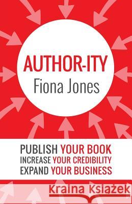 Author-ity: Publish Your Book Increase Your Credibility Expand Your Business Fiona Jones 9781925471144