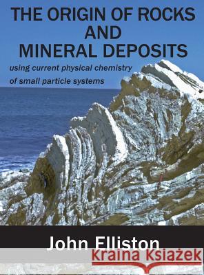 The Origin of Rocks and Mineral Deposit: using current physical chemistry of small particle systems Elliston, John 9781925501360