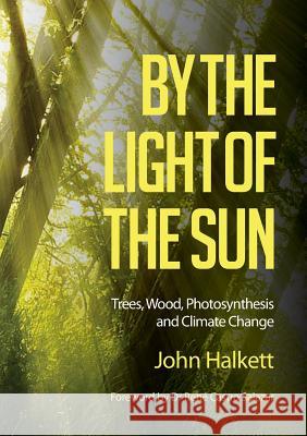 By the Light of the Sun: Trees, Wood, Photosynthesis and Climate Change John Halkett, Rene Castro Salazar 9781925501810 Connor Court Publishing Pty Ltd