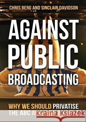 Against Public Broadcasting: Why and how we should privatise the ABC Chris Berg, Sinclair Davidson 9781925501896 Connor Court Publishing Pty Ltd