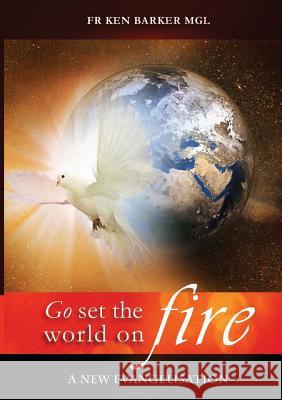Go, Set the World on Fire: A New Evangelisation Ken Barker 9781925501933