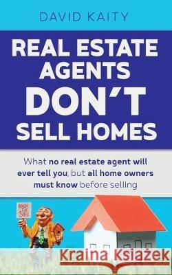 Real Estate Agents Don't Sell Homes: What no real estate agent will ever tell you, but all home owners must know before selling David Kaity 9781925529111 Moshpit Publishing