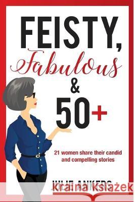 Feisty, Fabulous and 50 Plus: 21 women share their candid and compelling stories Julie Ankers 9781925529241 Moshpit Publishing