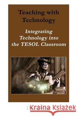 Teaching with Technology: Integrating Technology Into the Tesol Classroom David Kent 9781925555431