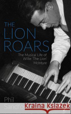 The Lion Roars: The Musical Life of Willie 'The Lion' McIntyre Sandford, Phil 9781925579840 Not Avail
