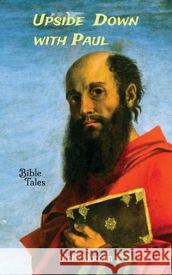 Upside Down with Paul: The Life of the Apostle Paul Mark T. Morgan 9781925587371