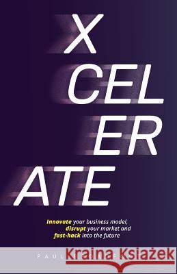 Xcelerate: Innovate your business model, disrupt your market, fast-hack into the future Broadfoot, Paul 9781925590302 Vivid Publishing