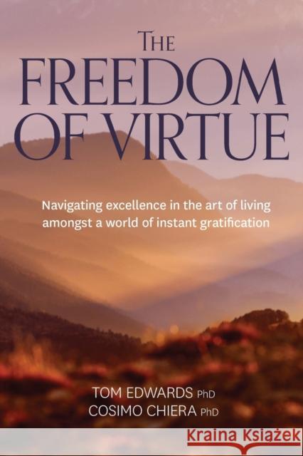 The Freedom of Virtue: Navigating Excellence in the Art of Living Amongst a World of Instant Gratification Tom Edwards Cosima Chiera 9781925644142 Australian Academic Press