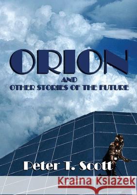 Orion and Other Stories of the Future Dr Peter T Scott   9781925662467 Felix Publishing