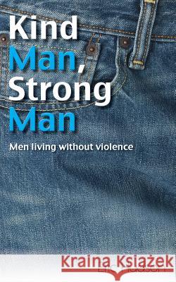Kind Man, Strong Man: Men Living Without Violence Eric Hudson 9781925692273 Busybird Publishing
