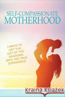Self-Compassionate Motherhood: 3 Ways To Get You Out Of The Shadows Into The True Experience Cranswick, Cindy 9781925692815 Therapeutic Lifestyle Changes