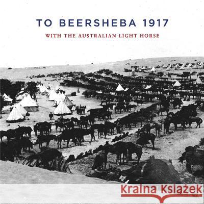 To Beersheba 1917: With the Australian Light Horse Tom Thompson 9781925706208 ETT Imprint
