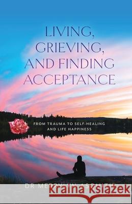 Living, Grieving, and Finding Acceptance: From Trauma to Self-Healing and Life Happiness Merrylyn Asquith 9781925707700 Sid Harta Publishers