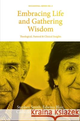 Embracing Life and Gathering Wisdom: Theological, Pastoral and Clinical Insights into Human Flourishing at the End of life Stephen Smith Edwina Blair Catherine Kleemann 9781925730197