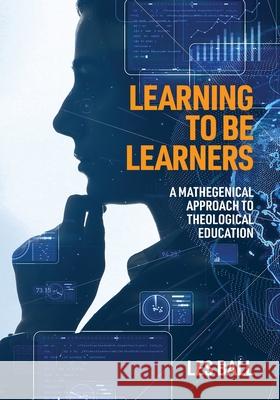 Learning to be Learners: A Mathegenical Approach to Theological Education Les Ball 9781925730319 Sydney College of Divinity