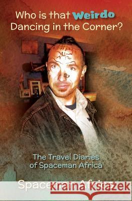 Who is that Weirdo Dancing in the Corner?: The Travel Diaries of Spaceman Africa Spaceman, Africa 9781925764215