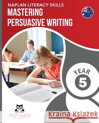 NAPLAN LITERACY SKILLS Mastering Persuasive Writing Year 5 Wake, Shelley Ann 9781925783025 Test Mate Learning Resources Australia