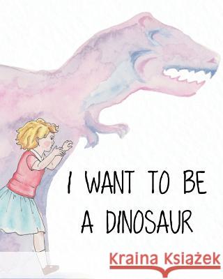 I Want to Be a Dinosaur Joanna Kowalski 9781925807493