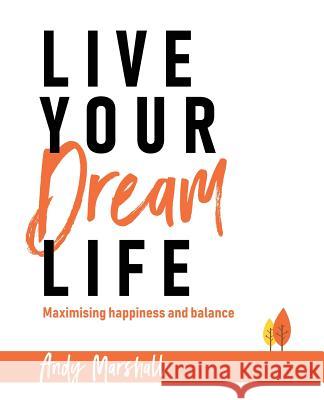 Live Your Dream Life: Maximising Happiness and Balance Andy Marshall 9781925814996 Moshpit Publishing