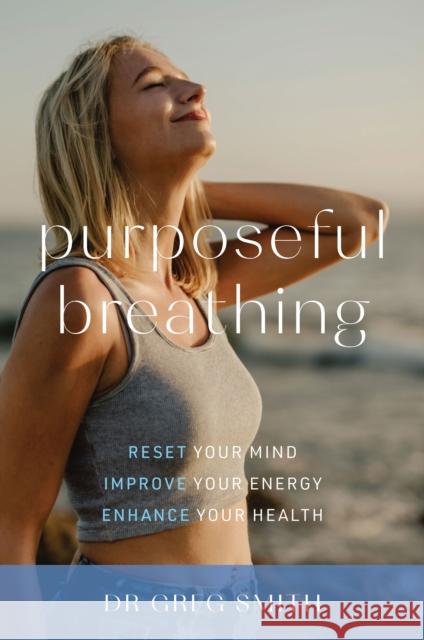 Purposeful Breathing: Reset Your Mind * Improve Your Energy * Enhance Your Health Greg Smith 9781925820591