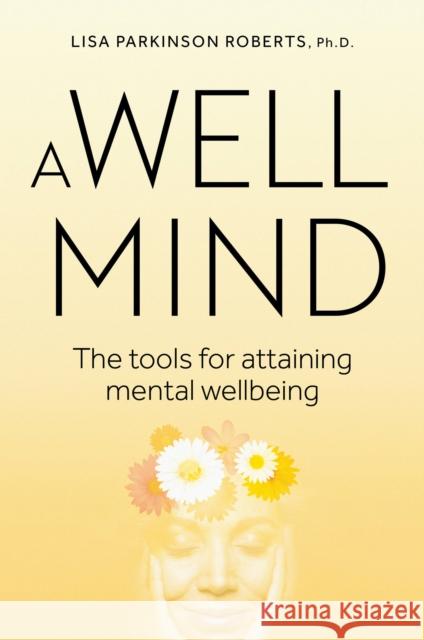 A Well Mind: The Tools for Attaining Mental Wellbeing Lisa Parkinson Roberts 9781925820782