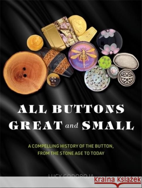 All Buttons Great and Small: A compelling history of the button, from the Stone Age to today Lucy Godoroja 9781925820836 Exisle Publishing