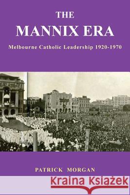 The Mannix Era: Melbourne Catholic Leadership 1920-1970 Patrick Morgan 9781925826166 Connor Court Publishing Pty Ltd