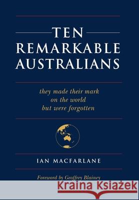 Ten Remarkable Australians: who left their mark on the world - but were forgotten Ian MacFarlane 9781925826524