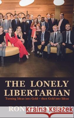 The Lonely Libertarian: Turning Ideas into Gold - then Gold into Ideas Ron Manners 9781925826579