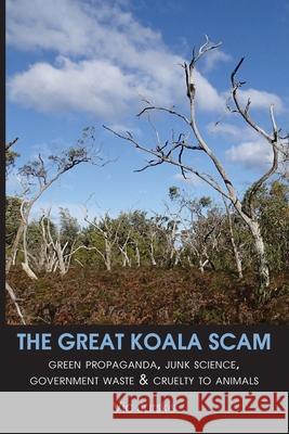 The Great Koala Scam: Green Propaganda, Junk Science, Government Waste & Cruelty to Animals Vic Jurskis 9781925826791