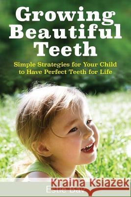 Growing Beautiful Teeth: Simple Strategies for Your Child to Have Perfect Teeth for Life Estie Bav 9781925830477 Estie Bav