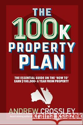 The 100k Property Plan: The essential guide on the 'How to' earn $100,000+ a year from property Crossley, Andrew 9781925830668 Busybird Publishing