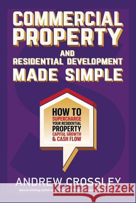Commercial Property and Residential Development Made Simple: How to supercharge your residential property capital growth and cashflow Crossley, Andrew 9781925830774 Busybird Publishing