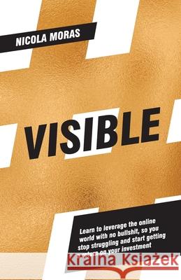 Visible: Learn to leverage the online world with no bullshit, so you stop struggling and start getting a return on your investm Moras, Nicola 9781925846300 Vivid Publishing