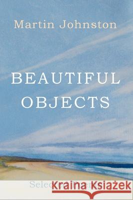 Beautiful Objects: Selected Poems Martin Johnston 9781925883268