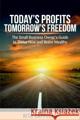 Today's Profits Tomorrow's Freedom: The Small Business Owner's Guide to Thrive Now and Retire Wealthy Rita Zappulla 9781925884197 Stategic Business Insights