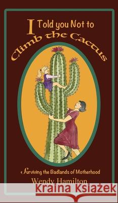 I Told You Not To Climb The Cactus: Surviving the Badlands of Motherhood Wendy Hamilton 9781925888072 Zealaus Publishing
