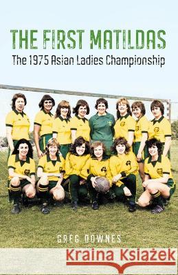 The First Matildas: The 1975 Asian Ladies Championship Greg Downes 9781925914528