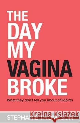 The Day My Vagina Broke: What they don't tell you about childbirth Stephanie Thompson 9781925921342