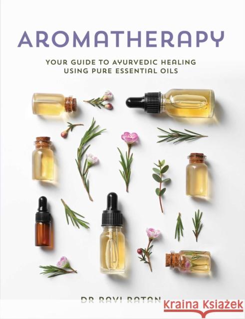 Essential Oils: Your Aromatherapy Guide to Ayurvedic Healing Ravi Ratan 9781925924572