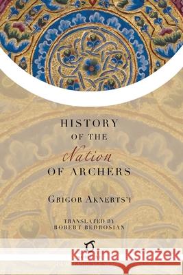 The History of the Nation of Archers Grigor Aknerts'i Robert Bedrosian 9781925937527 Sophene Pty Ltd