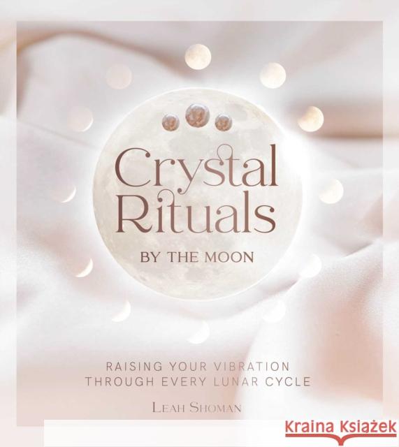 Crystal Rituals by the Moon: Raising your vibration through every cycle Leah Shoman 9781925946840 Rockpool Publishing