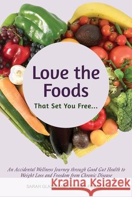 Love the Foods That Set You Free: An Accidental Wellness Journey through Good Gut Health to Weight Loss and Freedom from Chronic Disease Sarah Glass Jessica Fowler 9781925949742