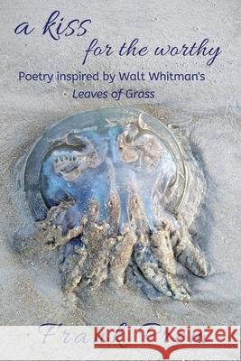 A Kiss For The Worthy: Poetry inspired by the Walt Whitman poem 'Leaves of Grass' Frank Prem 9781925963045 Wild Arancini Press