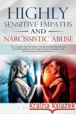 Highly Sensitive Empaths and Narcissistic Abuse: The Complete Survival Guide to Understanding Your Gift, the Toxic Relationship to Narcissists and Energy Vampires and How to Protect, Heal and Recover J Vandeweghe 9781925967104 Power Pub