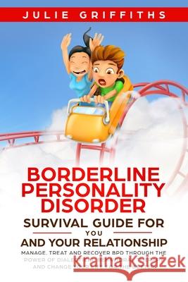 Borderline Personality Disorder Survival Guide for You and Your Relationship: Manage, Treat and Recover BPD Through the Power of Dialectical Behavioral Therapy Julie Griffiths 9781925967302 Enchanted Publishing
