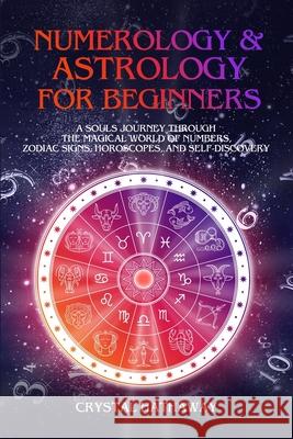 Numerology and Astrology for Beginners: A Soul's Journey Through the Magical World of Numbers, Zodiac Signs, Horoscopes and Self-Discovery Crystal Hathaway 9781925967319