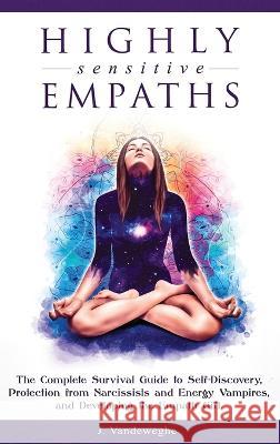 Highly Sensitive Empaths: The Complete Survival Guide to Self-Discovery, Protection from Narcissists and Energy Vampires, and Developing the Emp J. Vandeweghe 9781925967326 Power Pub