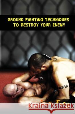 Ground Fighting Techniques to Destroy Your Enemy: Street Based Ground Fighting, Brazilian Jiu Jitsu, and Mixed Martial Arts Fighting Techniques Sam Fury, Neil Germio 9781925979206 SF Nonfiction Books